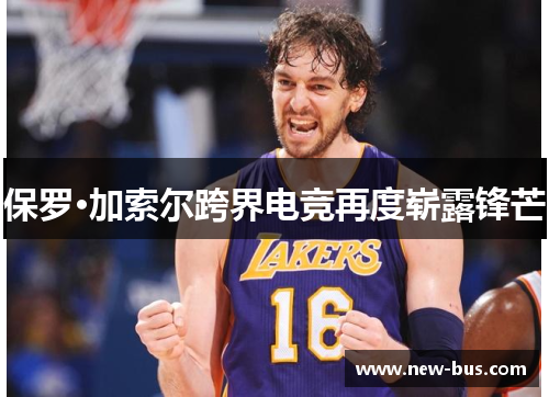 保罗·加索尔跨界电竞再度崭露锋芒 保罗·加索尔跨界电竞再度崭露锋芒