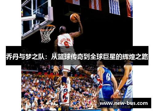 乔丹与梦之队:从篮球传奇到全球巨星的辉煌之路 乔丹与梦之队:从篮球传奇到全球巨星的辉煌之路